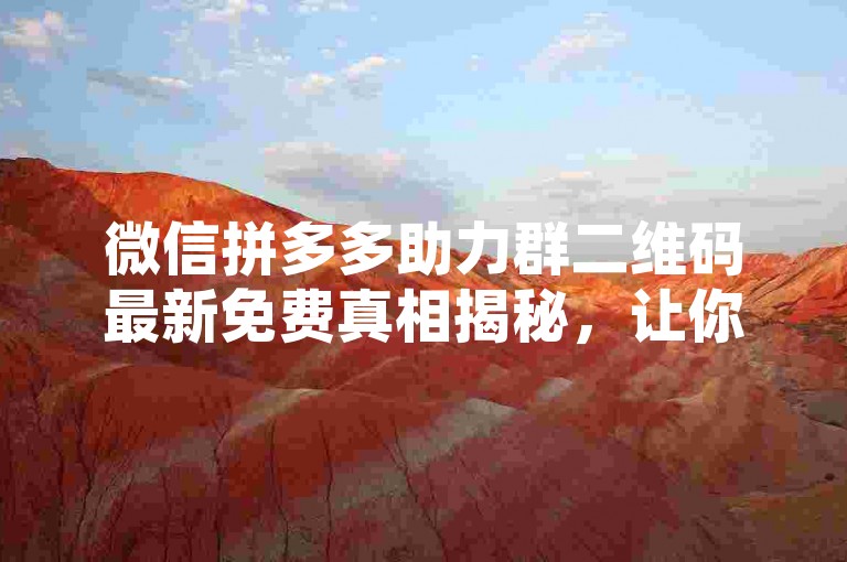 微信拼多多助力群二维码最新免费真相揭秘，让你轻松获取助力，享受更多优惠！