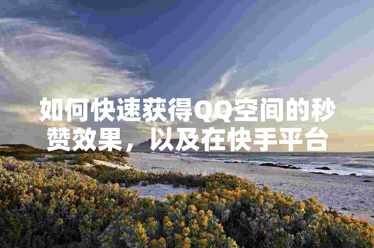 如何快速获得QQ空间的秒赞效果，以及在快手平台上观看超过3500部精彩短视频？通过微信支付，只需0.5元即可实现100次点赞，并支持QQ说说的自助秒赞服务。