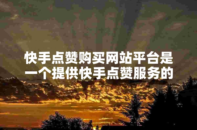快手点赞购买网站平台是一个提供快手点赞服务的网络平台。