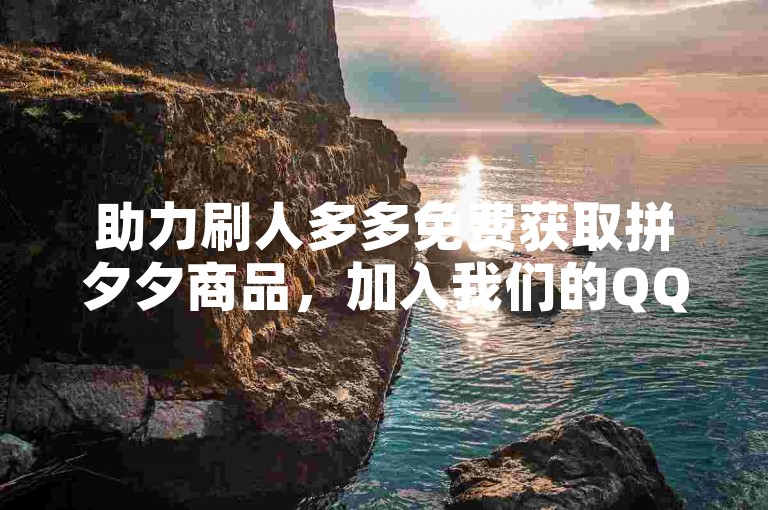助力刷人多多免费获取拼夕夕商品，加入我们的QQ群吧！