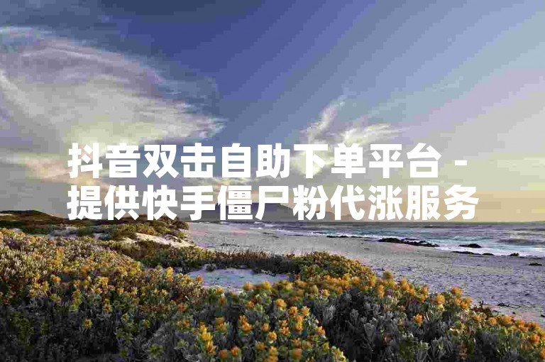 抖音双击自助下单平台 - 提供快手僵尸粉代涨服务。