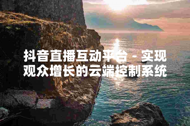 抖音直播互动平台 - 实现观众增长的云端控制系统，轻松自助下单提升人气。