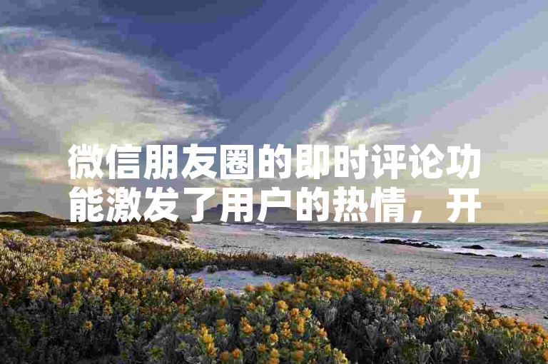 微信朋友圈的即时评论功能激发了用户的热情，开启了社交分享的新篇章。
