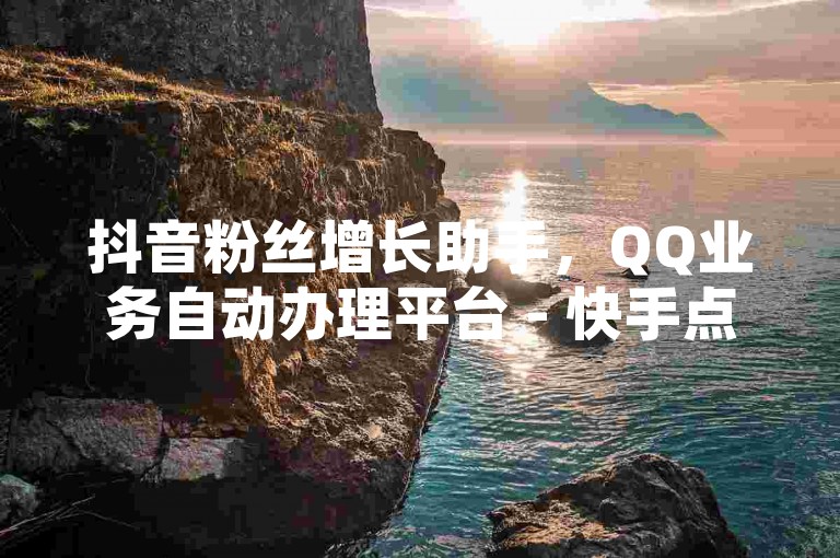抖音粉丝增长助手，QQ业务自动办理平台 - 快手点赞服务仅需1元1000赞 - QQ空间访问量提升服务。
