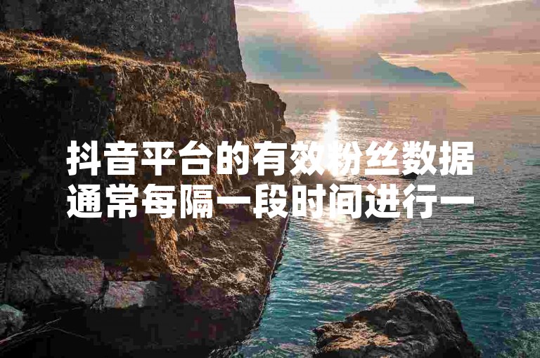 抖音平台的有效粉丝数据通常每隔一段时间进行一次更新，以确保用户能够获得最新、最准确的粉丝信息。