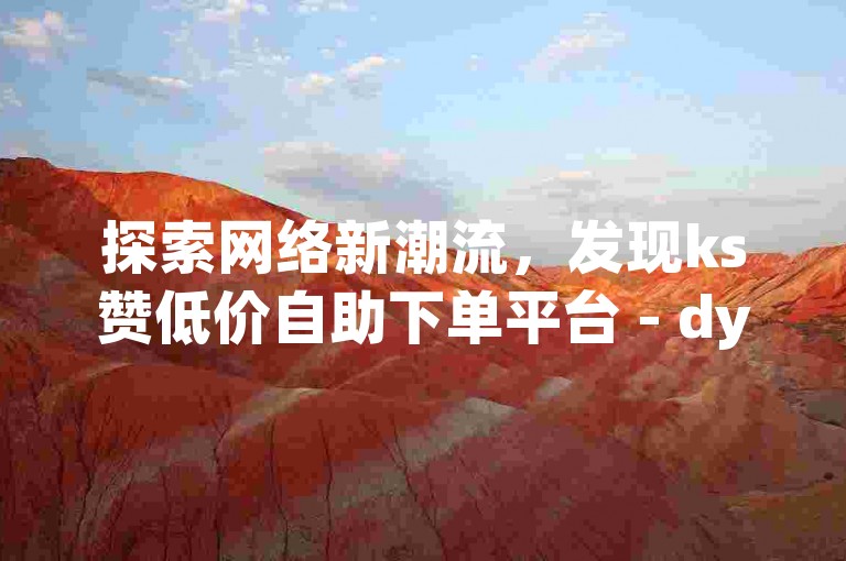 探索网络新潮流，发现ks赞低价自助下单平台 - dy业务自助下单网址的便捷与高效。