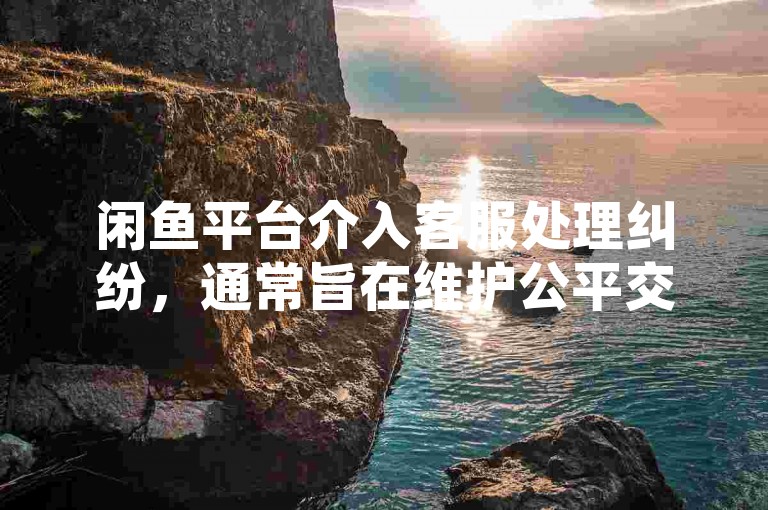 闲鱼平台介入客服处理纠纷，通常旨在维护公平交易环境，保护买卖双方的合法权益。