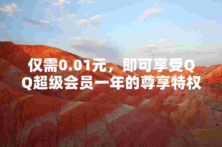 仅需0.01元，即可享受QQ超级会员一年的尊享特权，畅享社交新体验！
