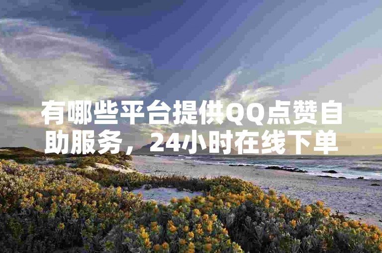 有哪些平台提供QQ点赞自助服务，24小时在线下单且抖音业务免费，1元可获得100赞的自助服务？