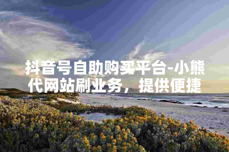 抖音号自助购买平台-小熊代网站刷业务，提供便捷的账号获取服务。
