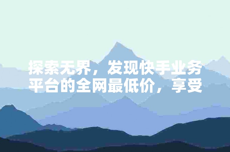 探索无界，发现快手业务平台的全网最低价，享受24小时自助下单云小店的便捷服务。