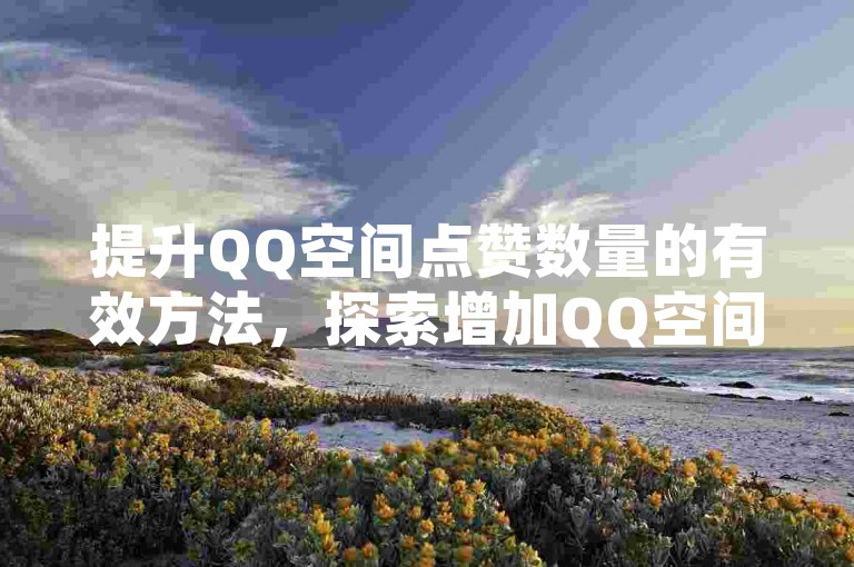 提升QQ空间点赞数量的有效方法，探索增加QQ空间点赞次数的秘诀！新手必看！