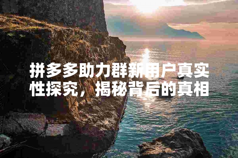 拼多多助力群新用户真实性探究，揭秘背后的真相与挑战。