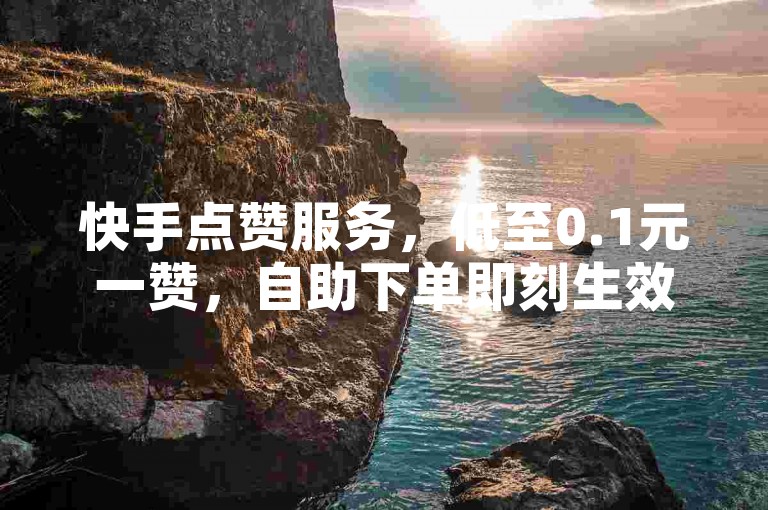 快手点赞服务，低至0.1元一赞，自助下单即刻生效。