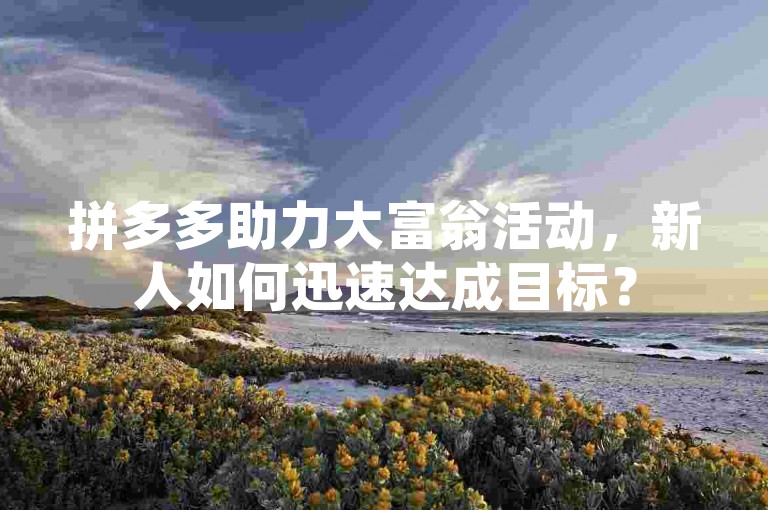 拼多多助力大富翁活动，新人如何迅速达成目标？