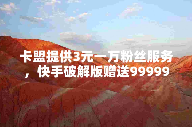卡盟提供3元一万粉丝服务，快手破解版赠送9999999快币。