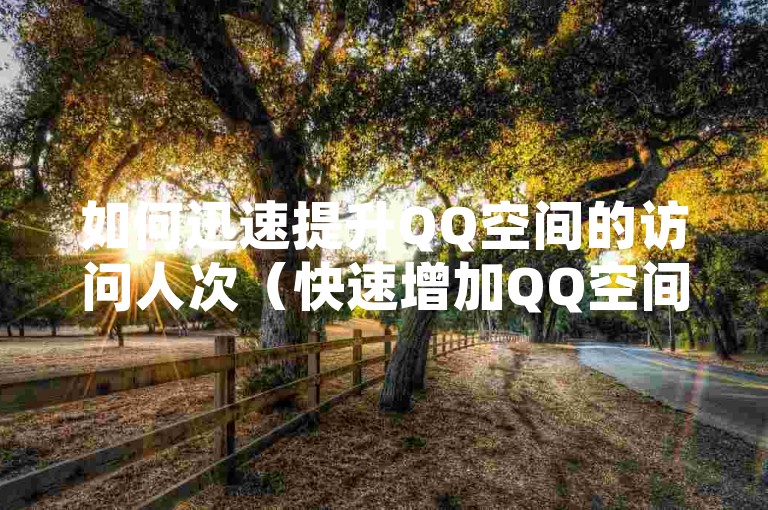 如何迅速提升QQ空间的访问人次（快速增加QQ空间的访客数量）。