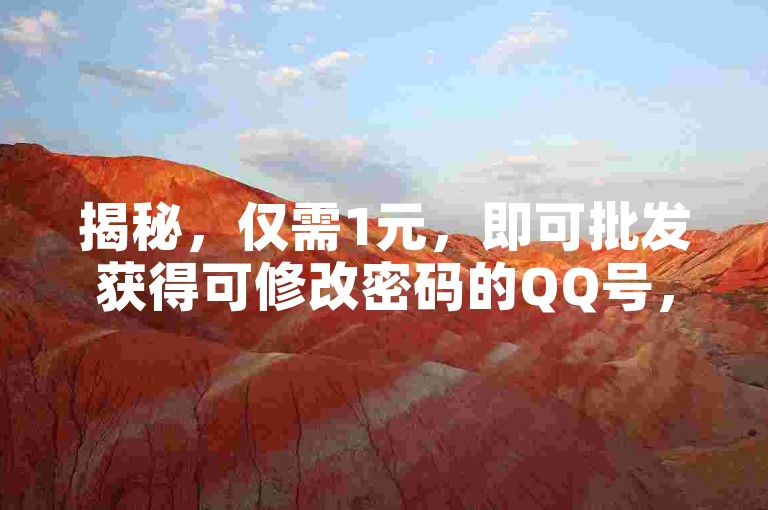 揭秘，仅需1元，即可批发获得可修改密码的QQ号，超值特惠不容错过！2025年必备技能。