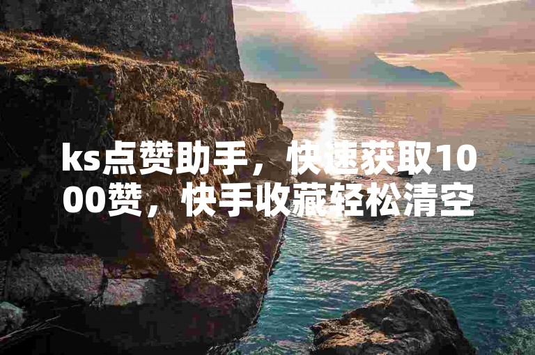 ks点赞助手，快速获取1000赞，快手收藏轻松清空，免费软件助你畅享短视频乐趣。