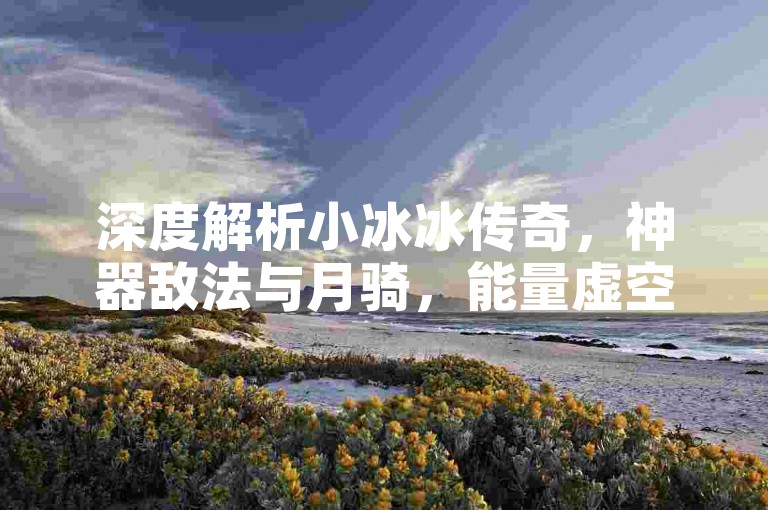 深度解析小冰冰传奇，神器敌法与月骑，能量虚空中的月光守护战！