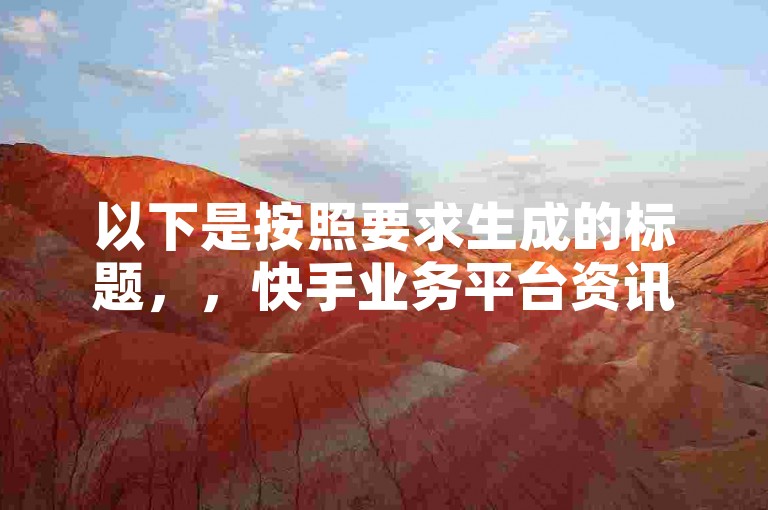 以下是按照要求生成的标题，，快手业务平台资讯