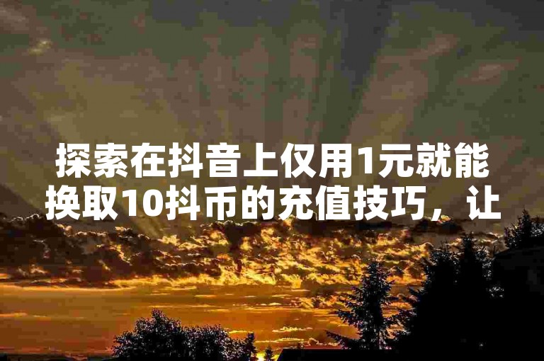 探索在抖音上仅用1元就能换取10抖币的充值技巧，让你轻松掌握抖音1元充10抖币的方法。
