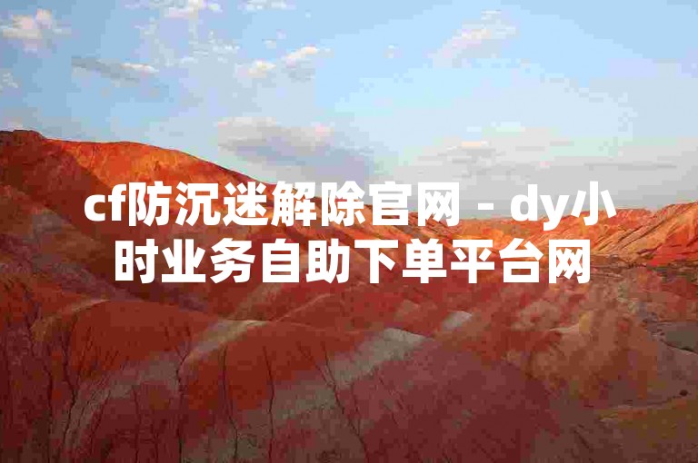 cf防沉迷解除官网 - dy小时业务自助下单平台网