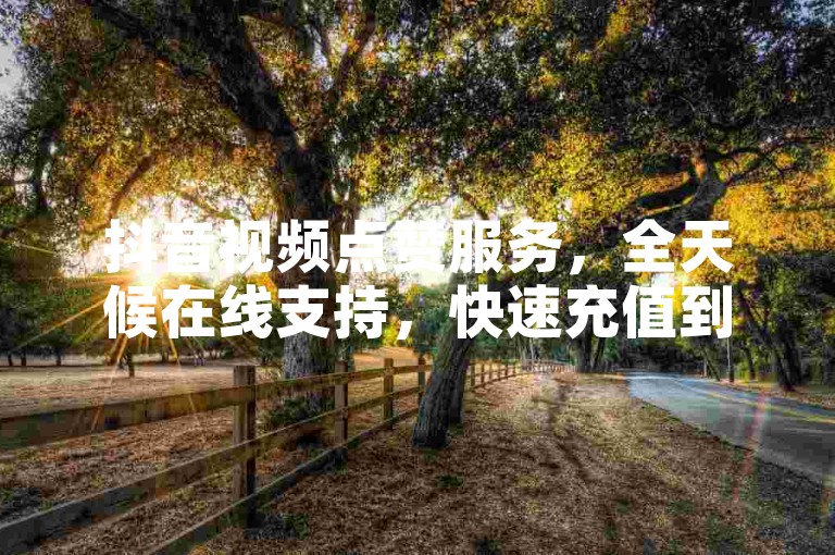 抖音视频点赞服务，全天候在线支持，快速充值到账。