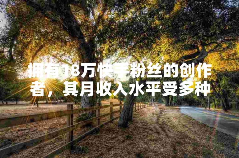 拥有18万快手粉丝的创作者，其月收入水平受多种因素影响，包括内容质量、互动率、广告合作等。