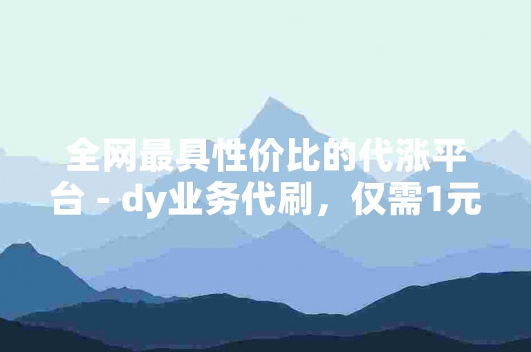 全网最具性价比的代涨平台 - dy业务代刷，仅需1元即可获得100个抖音死粉。