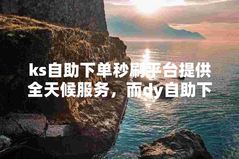 ks自助下单秒刷平台提供全天候服务，而dy自助下单平台则以经济实惠的价格著称。
