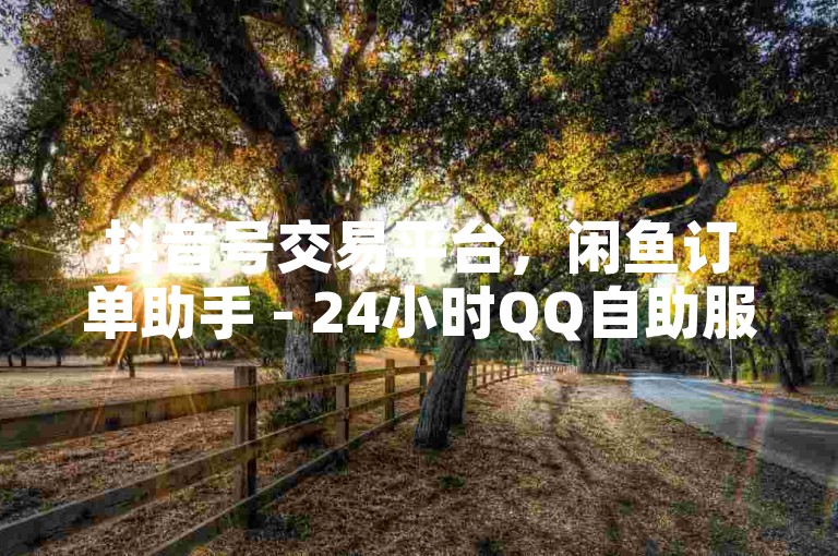抖音号交易平台，闲鱼订单助手 - 24小时QQ自助服务，全网最低价格 - 快手互动提升工具。