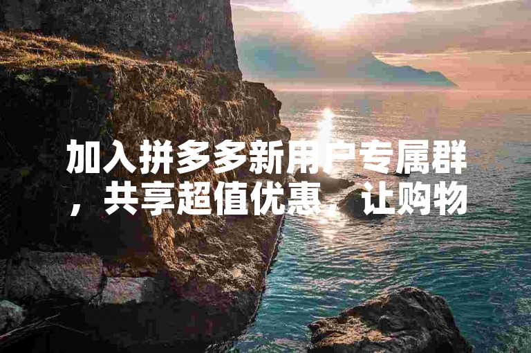 加入拼多多新用户专属群，共享超值优惠，让购物更加省心省力。