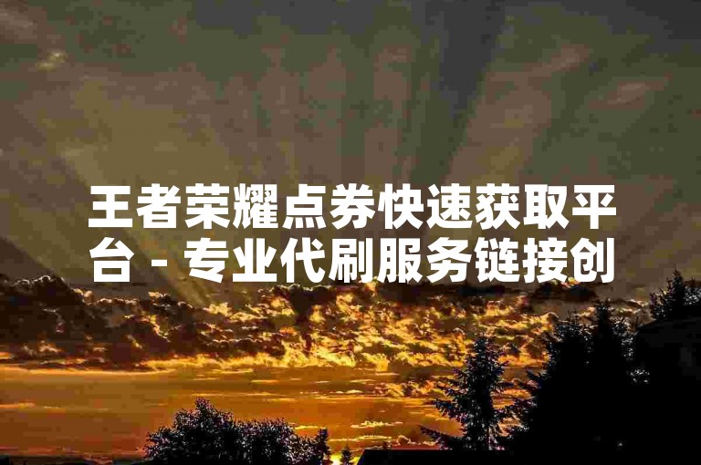 王者荣耀点券快速获取平台 - 专业代刷服务链接创建