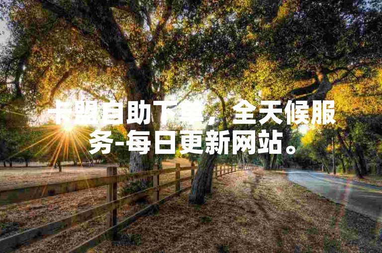 卡盟自助下单，全天候服务-每日更新网站。