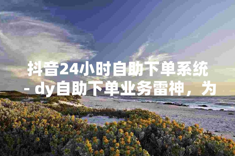 抖音24小时自助下单系统 - dy自助下单业务雷神，为您提供便捷的在线服务体验。