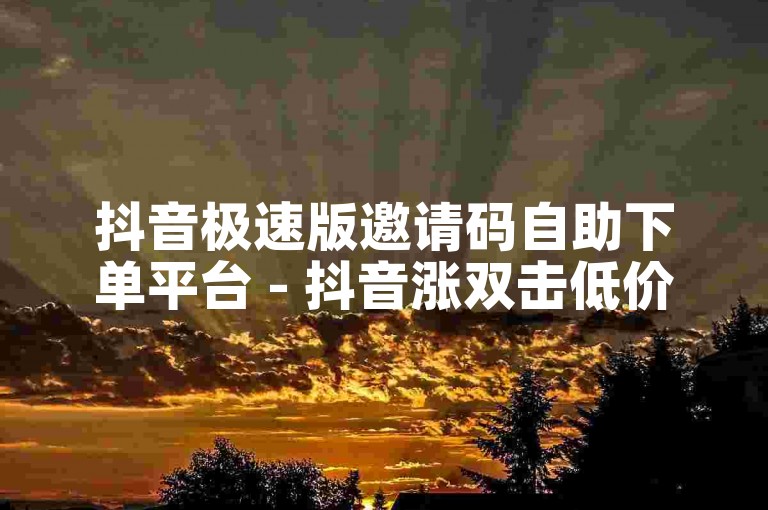 抖音极速版邀请码自助下单平台 - 抖音涨双击低价下单服务。