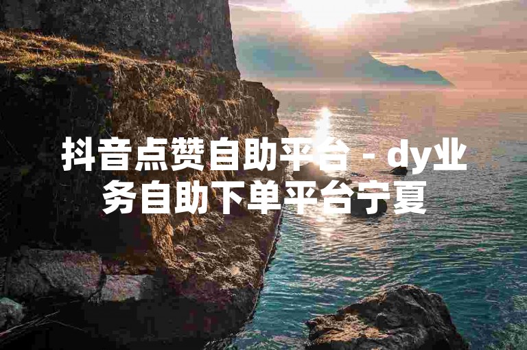 抖音点赞自助平台 - dy业务自助下单平台宁夏