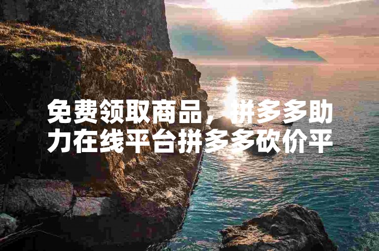 免费领取商品，拼多多助力在线平台拼多多砍价平台提供便捷服务。