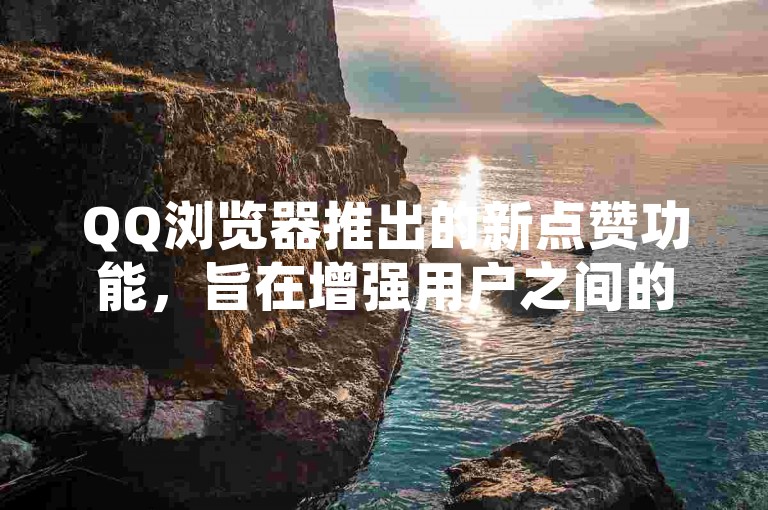 QQ浏览器推出的新点赞功能，旨在增强用户之间的互动，让体验更加丰富。