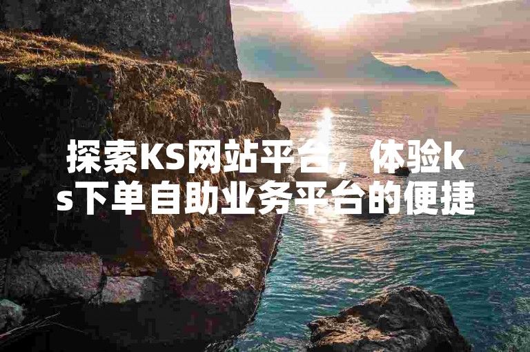 探索KS网站平台，体验ks下单自助业务平台的便捷服务。