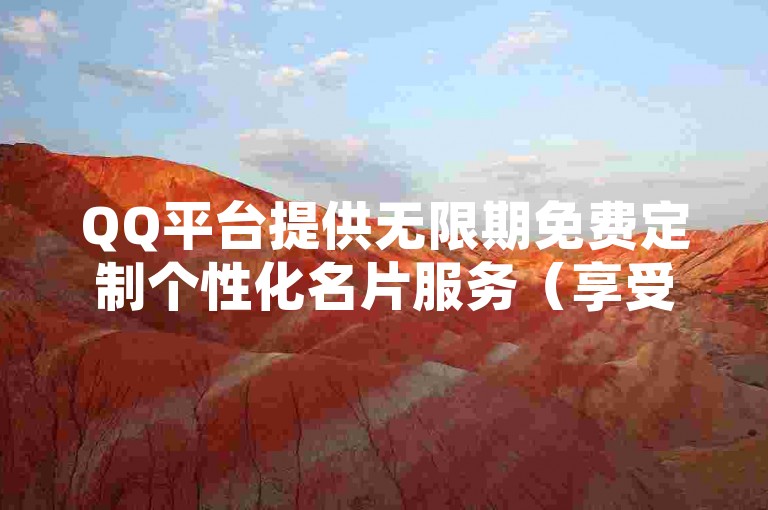 QQ平台提供无限期免费定制个性化名片服务（享受QQ带来的永久免费个性名片体验）。
