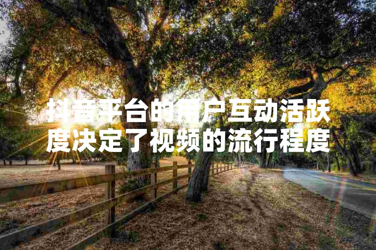 抖音平台的用户互动活跃度决定了视频的流行程度，其中双击点赞是衡量热门程度的关键指标之一。