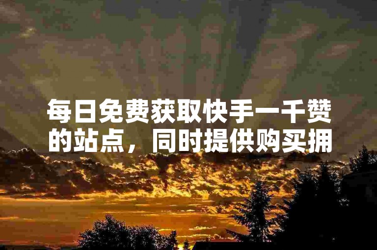 每日免费获取快手一千赞的站点，同时提供购买拥有一万粉丝快手账号的服务。