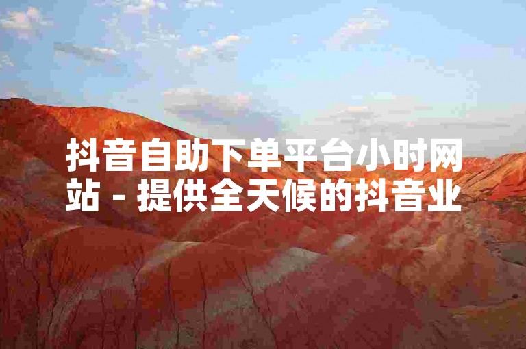 抖音自助下单平台小时网站 - 提供全天候的抖音业务自助下单服务。