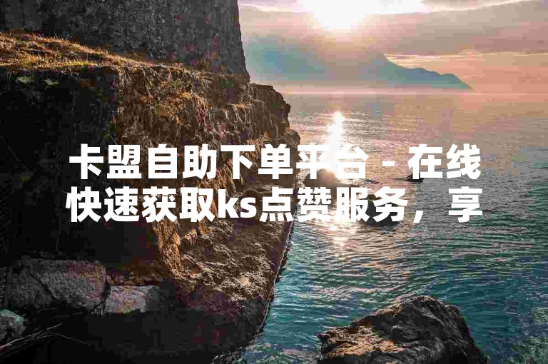 卡盟自助下单平台 - 在线快速获取ks点赞服务，享受超低价格优惠。