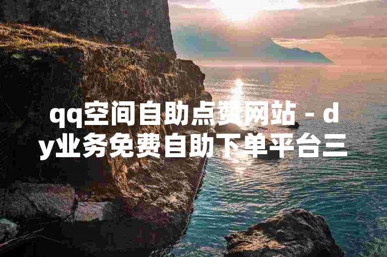 qq空间自助点赞网站 - dy业务免费自助下单平台三十个
