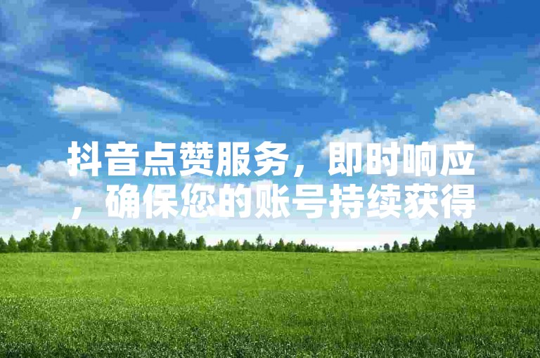 抖音点赞服务，即时响应，确保您的账号持续获得真实互动。