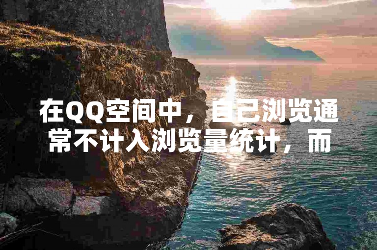 在QQ空间中，自己浏览通常不计入浏览量统计，而提升浏览量可尝试发布优质内容、互动交流及利用社交平台推广等技巧。
