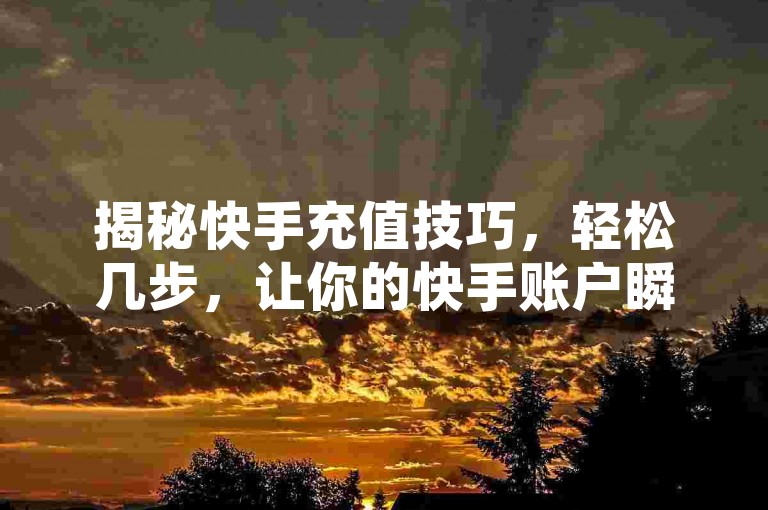 揭秘快手充值技巧，轻松几步，让你的快手账户瞬间满额！2024年必备攻略。